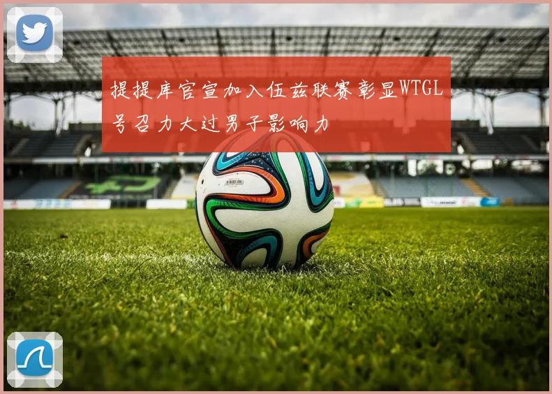 提提库官宣加入伍兹联赛彰显WTGL号召力大过男子影响力