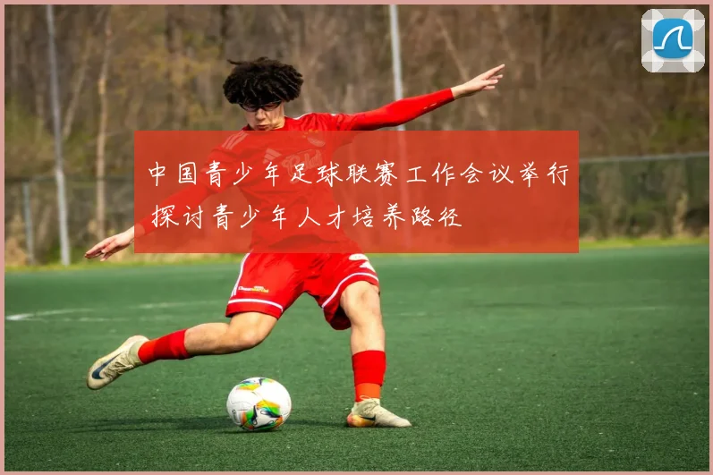 中国青少年足球联赛工作会议举行 探讨青少年人才培养路径