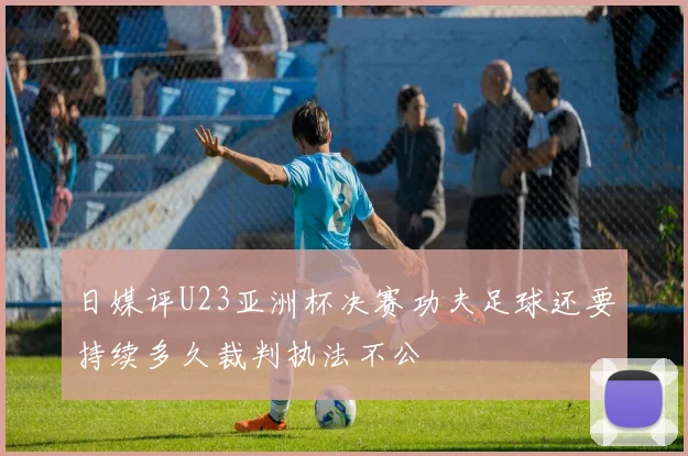 日媒评U23亚洲杯决赛功夫足球还要持续多久裁判执法不公