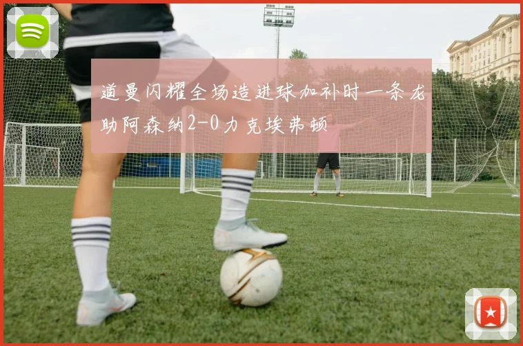 道曼闪耀全场造进球加补时一条龙助阿森纳2-0力克埃弗顿