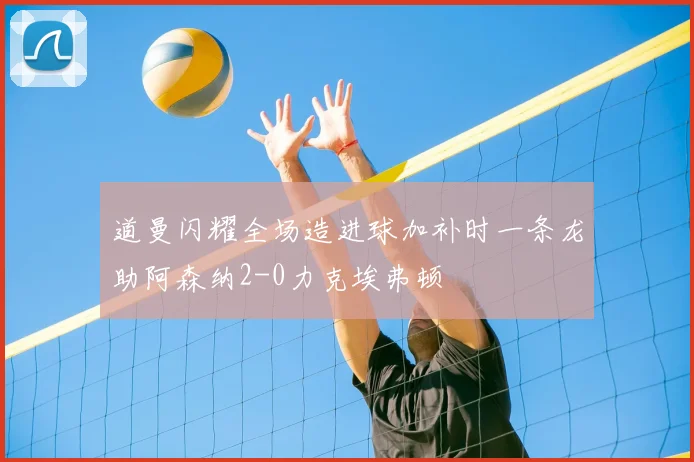 道曼闪耀全场造进球加补时一条龙助阿森纳2-0力克埃弗顿