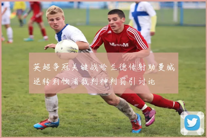 英超争冠关键战哈兰德传射助曼城逆转利物浦裁判神判罚引讨论
