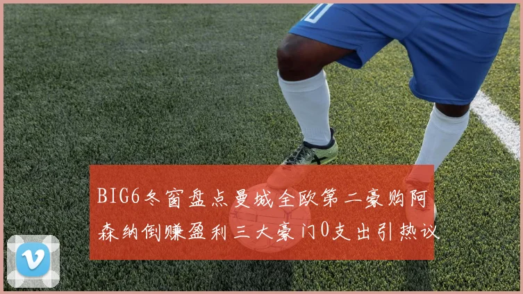 BIG6冬窗盘点曼城全欧第二豪购阿森纳倒赚盈利三大豪门0支出引热议