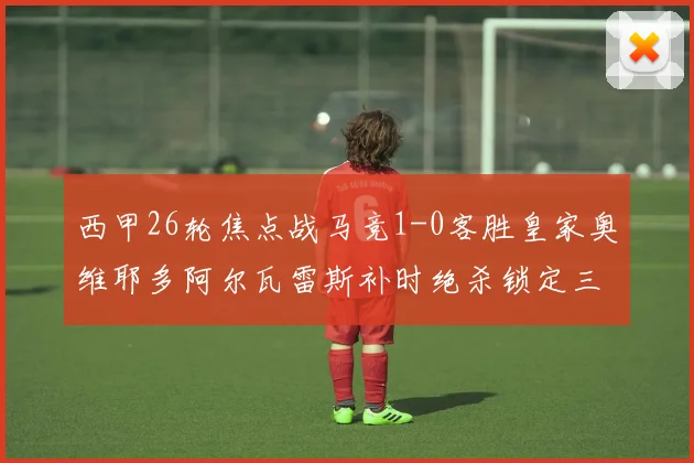 西甲26轮焦点战马竞1-0客胜皇家奥维耶多阿尔瓦雷斯补时绝杀锁定三分