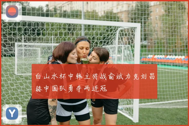白山水杯中韩主将战俞斌力克刘昌赫中国队勇夺两连冠