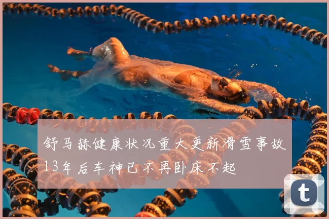 舒马赫健康状况重大更新滑雪事故13年后车神已不再卧床不起
