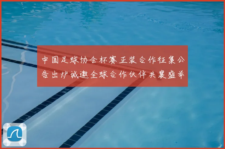 中国足球协会杯赛正装合作征集公告出炉诚邀全球合作伙伴共襄盛举