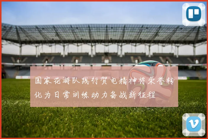 国家花游队践行贺电精神将荣誉转化为日常训练动力备战新征程