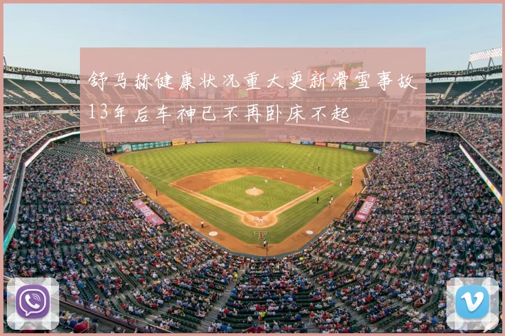 舒马赫健康状况重大更新滑雪事故13年后车神已不再卧床不起