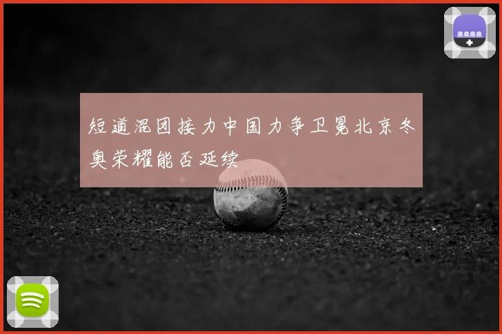 短道混团接力中国力争卫冕北京冬奥荣耀能否延续