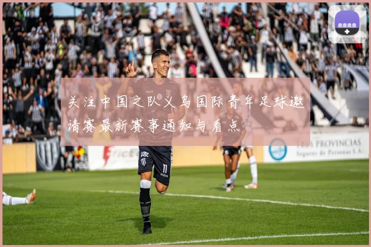 关注中国之队义乌国际青年足球邀请赛最新赛事通知与看点