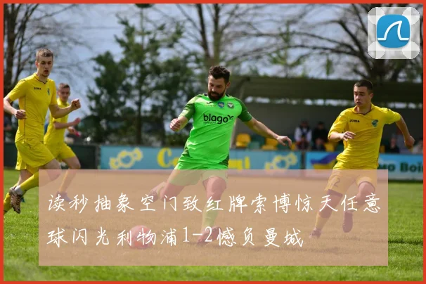 读秒抽象空门致红牌索博惊天任意球闪光利物浦1-2憾负曼城