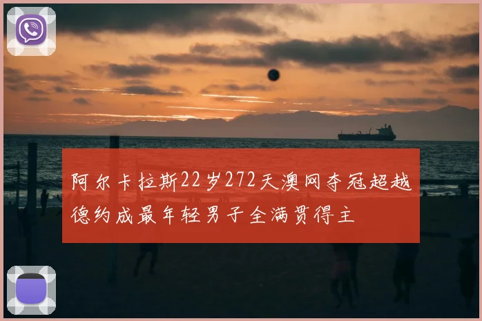 阿尔卡拉斯22岁272天澳网夺冠超越德约成最年轻男子全满贯得主