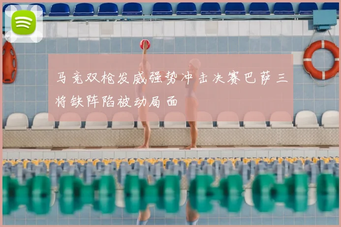 马竞双枪发威强势冲击决赛巴萨三将缺阵陷被动局面