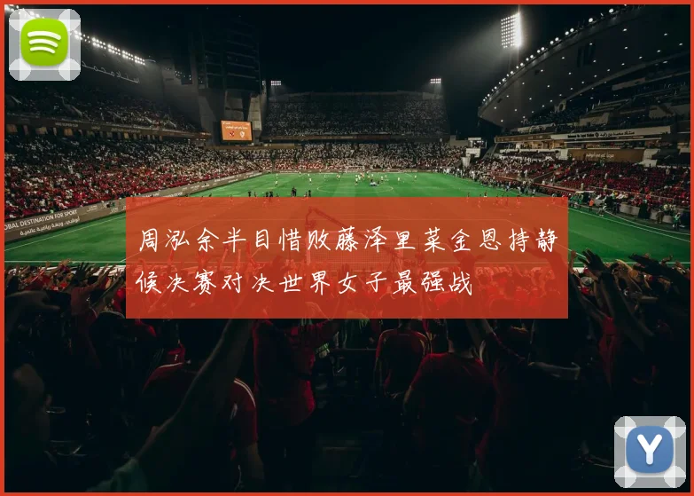 周泓余半目惜败藤泽里菜金恩持静候决赛对决世界女子最强战
