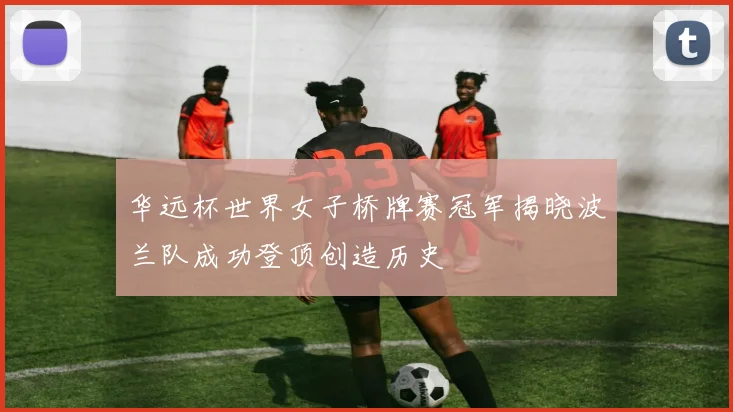 华远杯世界女子桥牌赛冠军揭晓波兰队成功登顶创造历史