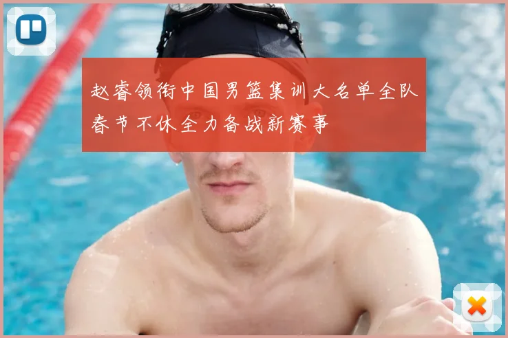 赵睿领衔中国男篮集训大名单全队春节不休全力备战新赛事