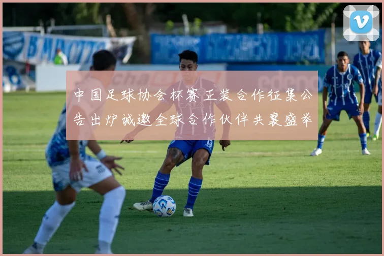 中国足球协会杯赛正装合作征集公告出炉诚邀全球合作伙伴共襄盛举