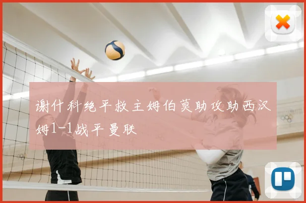 谢什科绝平救主姆伯莫助攻助西汉姆1-1战平曼联