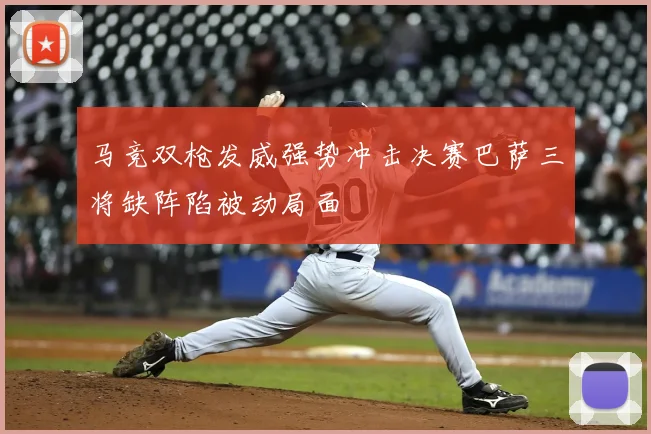 马竞双枪发威强势冲击决赛巴萨三将缺阵陷被动局面