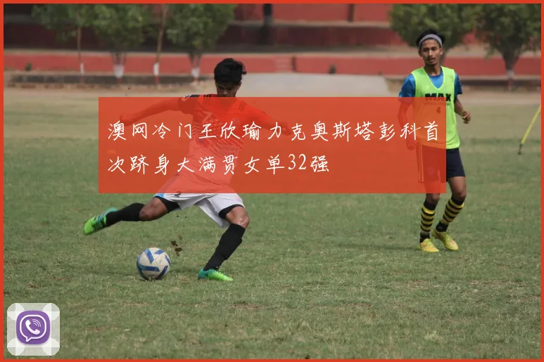 澳网冷门王欣瑜力克奥斯塔彭科首次跻身大满贯女单32强