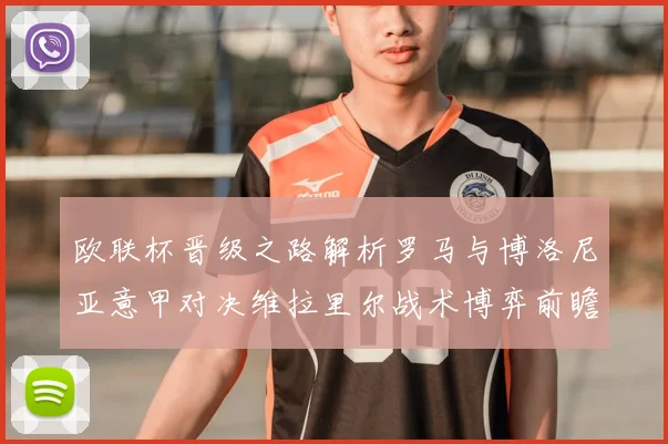 欧联杯晋级之路解析罗马与博洛尼亚意甲对决维拉里尔战术博弈前瞻