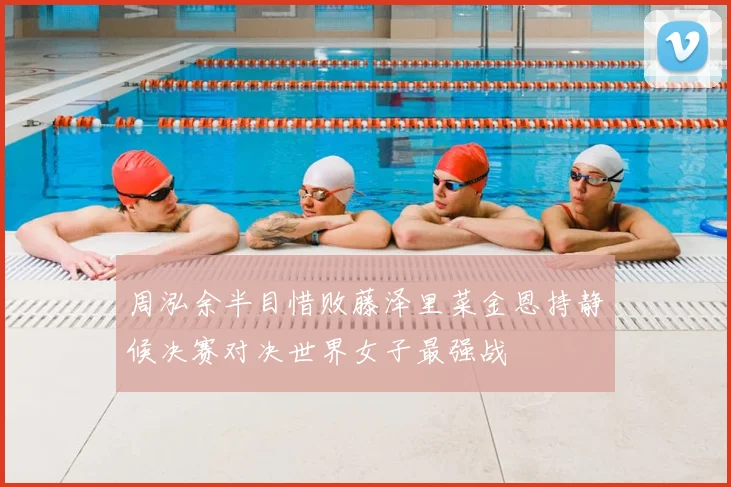 周泓余半目惜败藤泽里菜金恩持静候决赛对决世界女子最强战