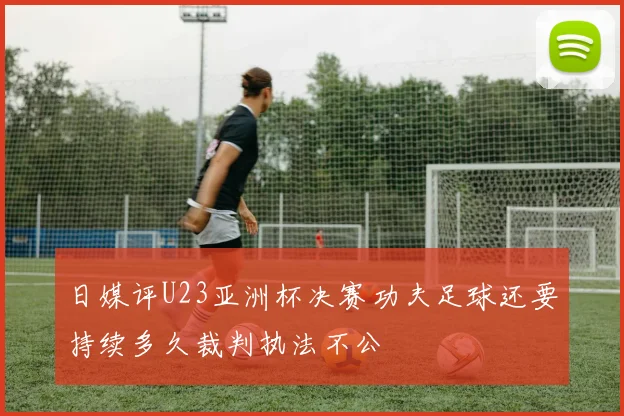 日媒评U23亚洲杯决赛功夫足球还要持续多久裁判执法不公