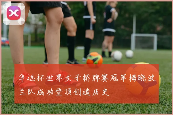 华远杯世界女子桥牌赛冠军揭晓波兰队成功登顶创造历史