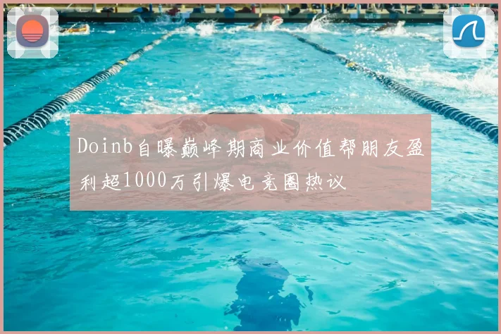 Doinb自曝巅峰期商业价值帮朋友盈利超1000万引爆电竞圈热议